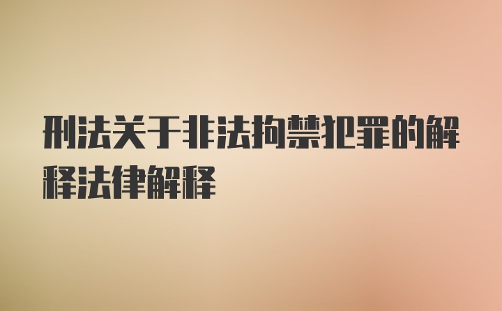 最新非法拘禁司法解釋,最新非法拘禁司法解釋詳解