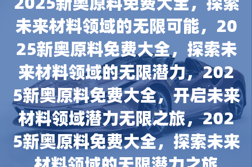 2025新奧原料免費大全,探索未來，2025新奧原料免費大全