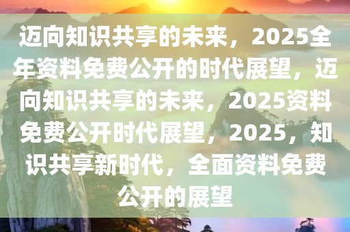 2025年正版全年資料免費(fèi),邁向知識(shí)共享的未來(lái)，2025年正版全年資料免費(fèi)展望