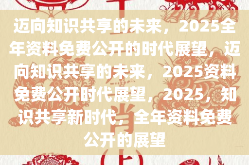 2025全年資料免費,邁向知識共享的未來，2025全年資料免費的時代展望