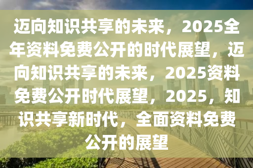 2025年正版資料免費,邁向2025年正版資料的免費共享時代