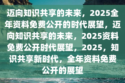 2025官方正版資料庫免費(fèi),邁向未來的知識(shí)共享，2025官方正版資料庫的免費(fèi)開放